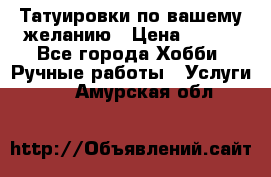 Татуировки,по вашему желанию › Цена ­ 500 - Все города Хобби. Ручные работы » Услуги   . Амурская обл.